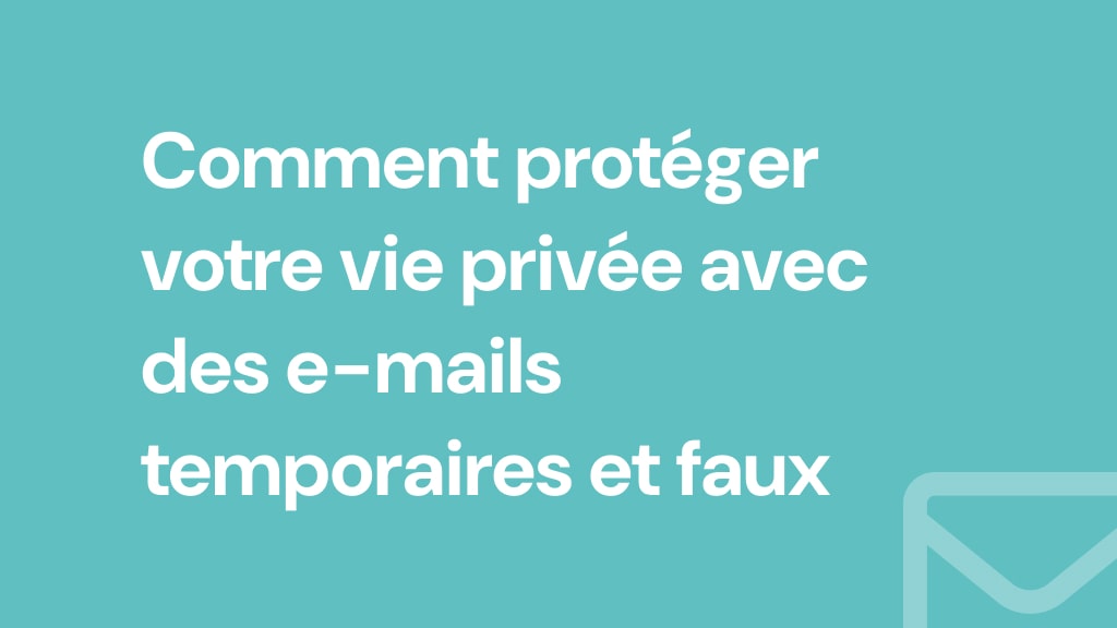 Comment protéger votre vie privée avec des e-mails temporaires et faux