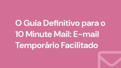 O Guia Definitivo para o 10 Minute Mail: E-mail Temporário Facilitado