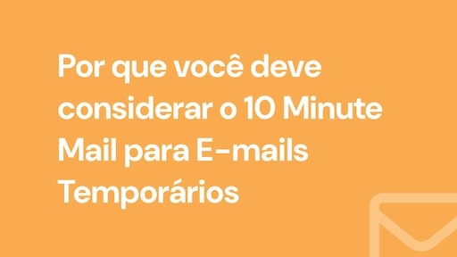 Por que você deve considerar o 10 Minute Mail para E-mails Temporários