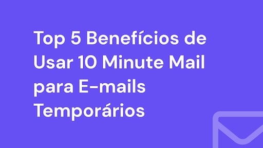 Top 5 Benefícios de Usar 10 Minute Mail para E-mails Temporários