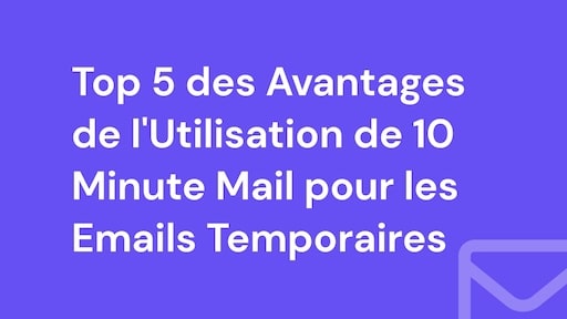 Top 5 des Avantages de l'Utilisation de 10 Minute Mail pour les Emails Temporaires