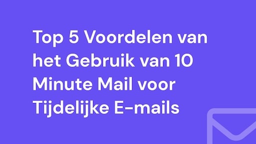 Top 5 Voordelen van het Gebruik van 10 Minute Mail voor Tijdelijke E-mails