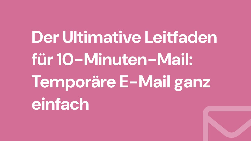 Der Ultimative Leitfaden für 10-Minuten-Mail: Temporäre E-Mail ganz einfach