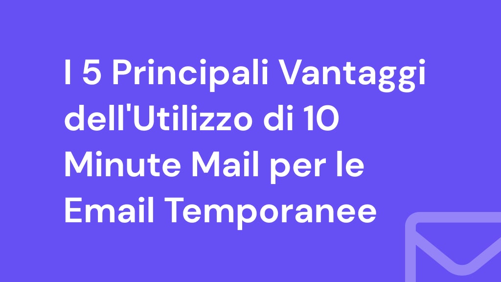 I 5 Principali Vantaggi dell'Utilizzo di 10 Minute Mail per le Email Temporanee