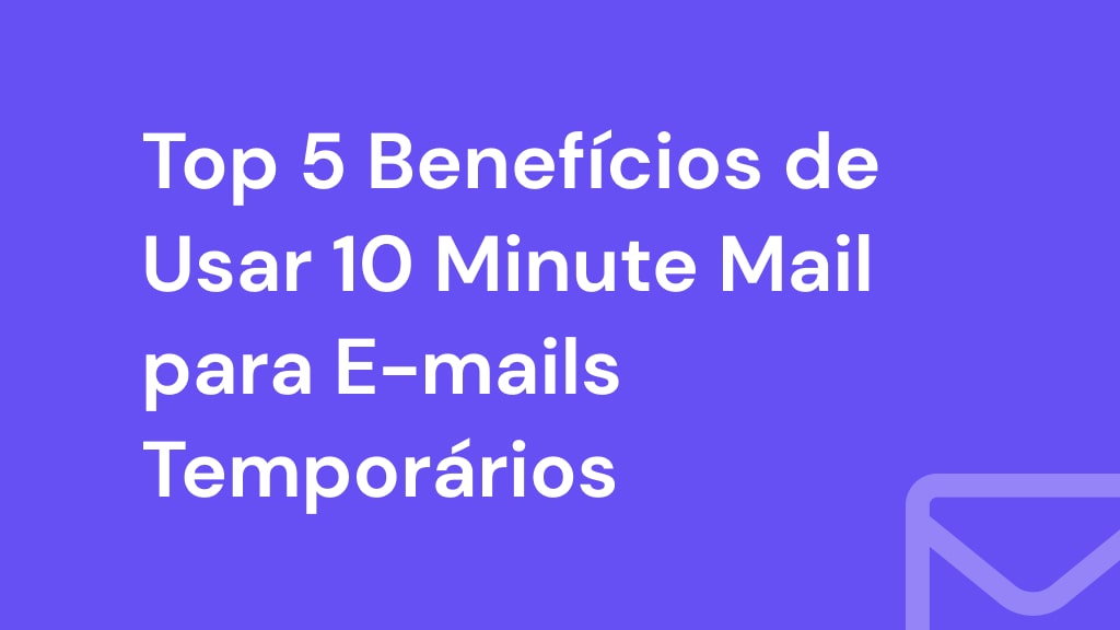 Top 5 Benefícios de Usar 10 Minute Mail para E-mails Temporários