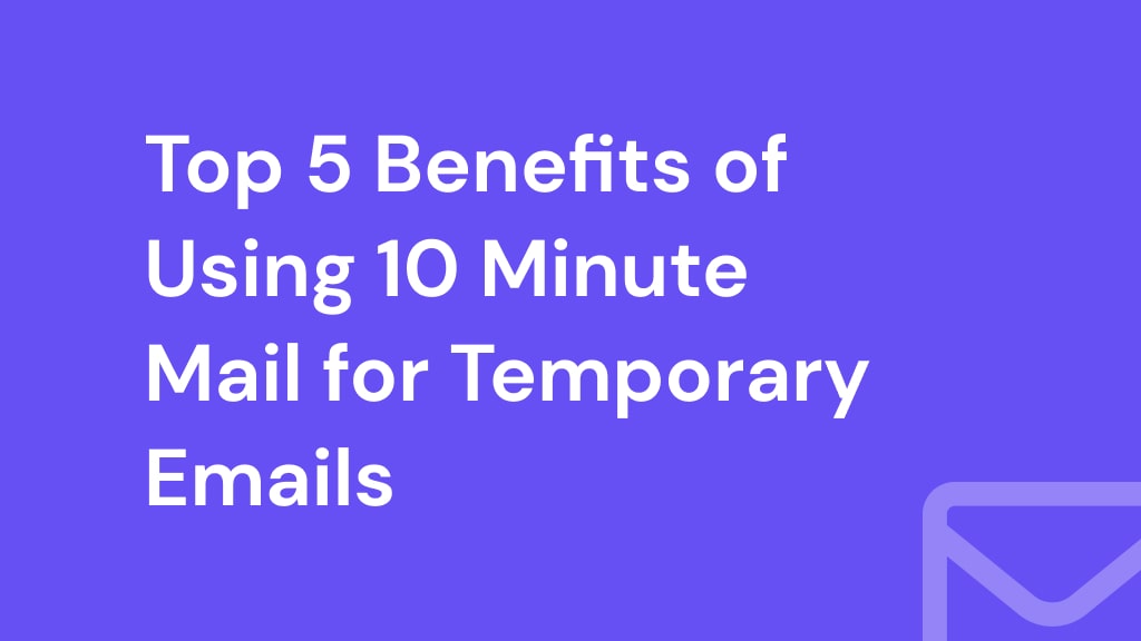 Top 5 Benefits of Using 10 Minute Mail for Temporary Emails