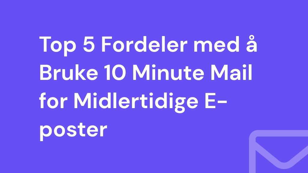 Top 5 Fordeler med å Bruke 10 Minute Mail for Midlertidige E-poster